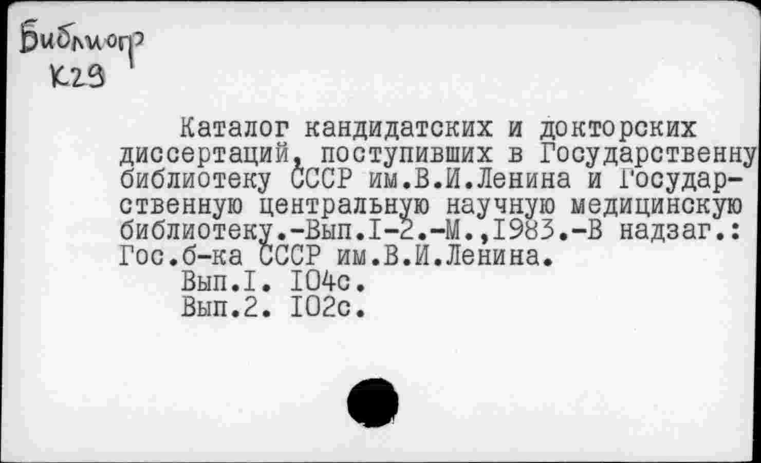 ﻿
Каталог кандидатских и докторских диссертаций, поступивших в Государственну библиотеку СССР им.В.И.Ленина и Государственную центральную научную медицинскую библиотеку.-Вып.1-2.-М.,1983.-В надзаг.: Гос.б-ка СССР им.В.И.Ленина.
Вып.1. 104с.
Вып.2. 102с.